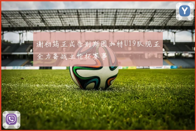 谢初筠正式告别斯图加特U19队现正全力备战土伦杯赛事