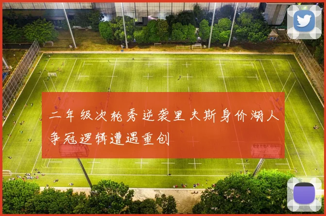二年级次轮秀逆袭里夫斯身价湖人争冠逻辑遭遇重创