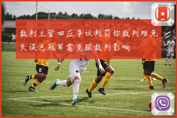 裁判主管回应争议判罚称裁判难免失误总冠军需克服裁判影响