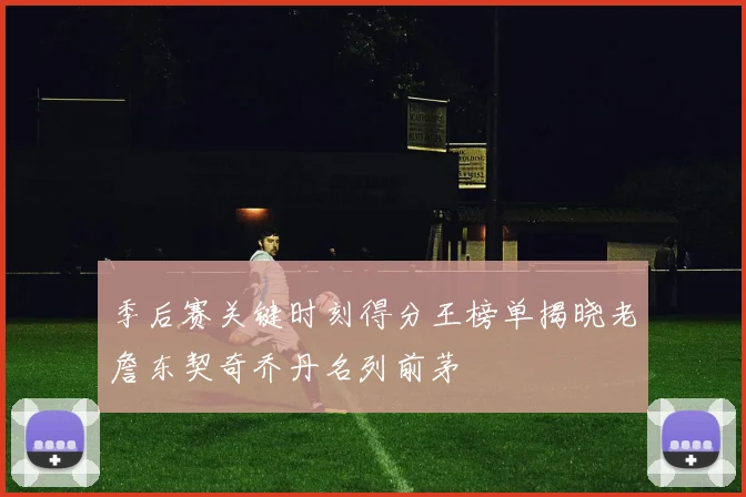 季后赛关键时刻得分王榜单揭晓老詹东契奇乔丹名列前茅