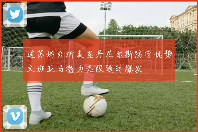 道苏姆分析麦克丹尼尔斯防守优势文班亚马潜力无限随时爆发