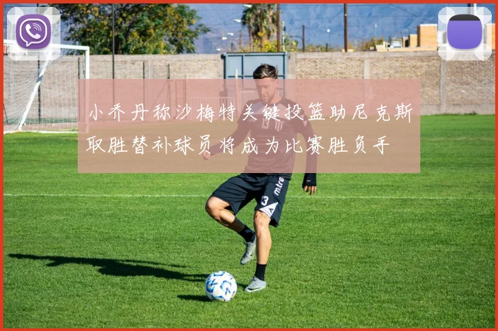 小乔丹称沙梅特关键投篮助尼克斯取胜替补球员将成为比赛胜负手