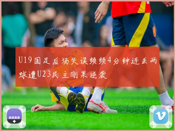 U19国足后场失误频频4分钟连丢两球遭U23民主刚果逆袭