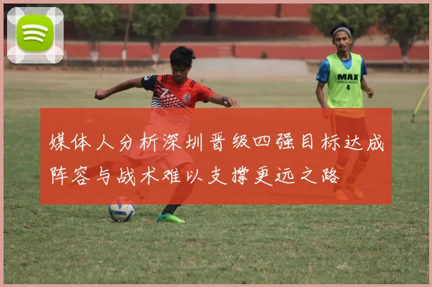 媒体人分析深圳晋级四强目标达成阵容与战术难以支撑更远之路