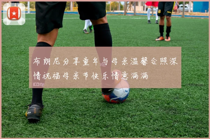 布朗尼分享童年与母亲温馨合照深情祝福母亲节快乐情意满满