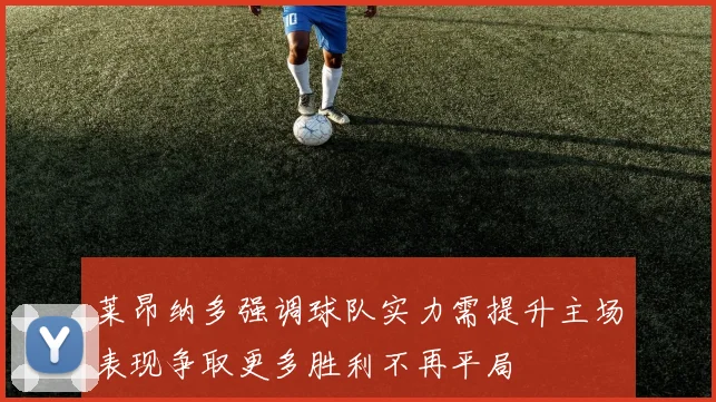 莱昂纳多强调球队实力需提升主场表现争取更多胜利不再平局