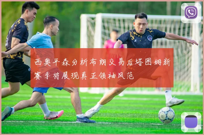 西奥平森分析布朗交易后塔图姆新赛季将展现真正领袖风范
