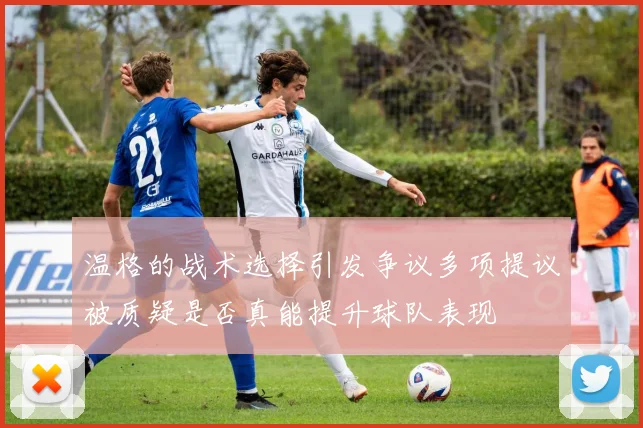温格的战术选择引发争议多项提议被质疑是否真能提升球队表现