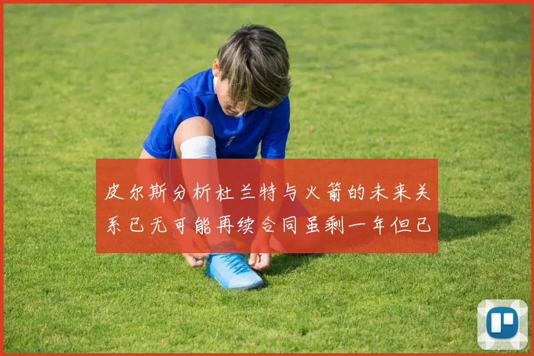 皮尔斯分析杜兰特与火箭的未来关系已无可能再续合同虽剩一年但已破裂