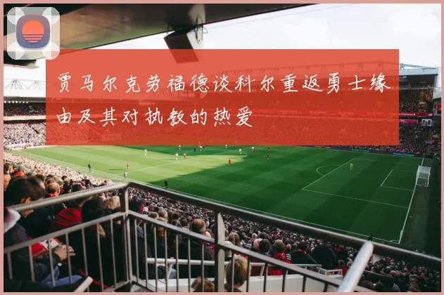 贾马尔克劳福德谈科尔重返勇士缘由及其对执教的热爱