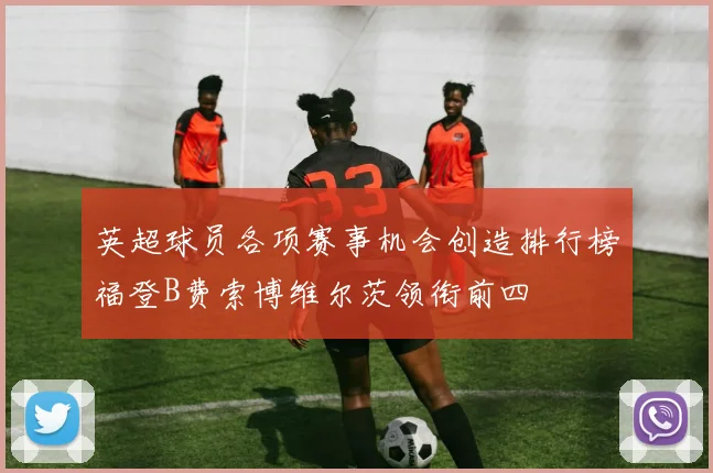 英超球员各项赛事机会创造排行榜福登B费索博维尔茨领衔前四