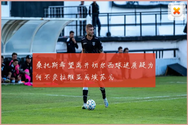 桑托斯希望离开切尔西球迷质疑为何不卖拉维亚或埃苏戈