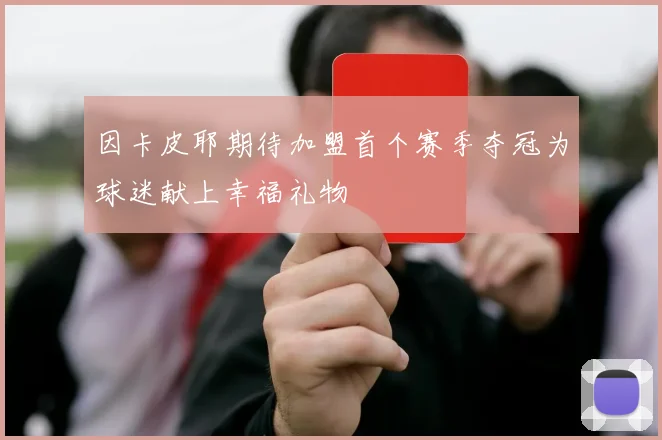 因卡皮耶期待加盟首个赛季夺冠为球迷献上幸福礼物