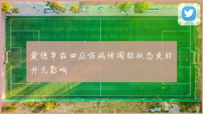 爱德华兹回应伤病传闻称状态良好并无影响