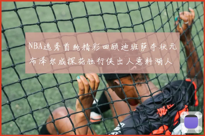 NBA选秀首轮精彩回顾迪班萨夺状元布泽尔成探花独行侠出人意料湖人选中潜力新星