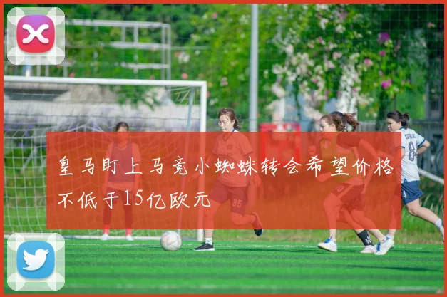 皇马盯上马竞小蜘蛛转会希望价格不低于15亿欧元