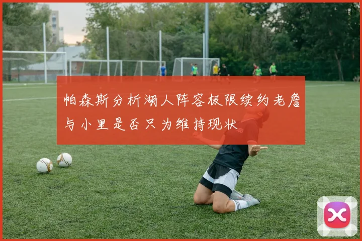 帕森斯分析湖人阵容极限续约老詹与小里是否只为维持现状