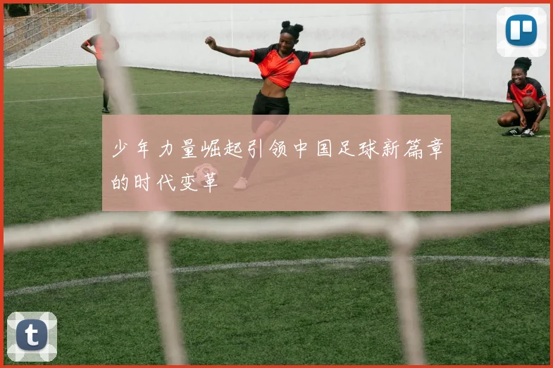 少年力量崛起引领中国足球新篇章的时代变革