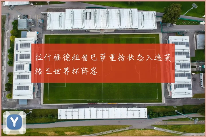 拉什福德租借巴萨重拾状态入选英格兰世界杯阵容