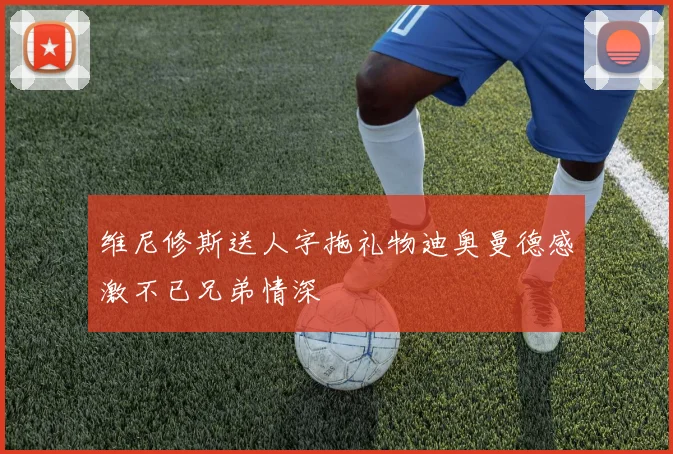 维尼修斯送人字拖礼物迪奥曼德感激不已兄弟情深