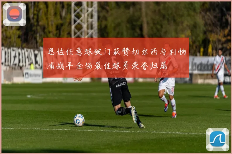 恩佐任意球破门获赞切尔西与利物浦战平全场最佳球员荣誉归属